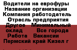 Водители на еврофуры › Название организации ­ Компания-работодатель › Отрасль предприятия ­ Другое › Минимальный оклад ­ 1 - Все города Работа » Вакансии   . Пермский край,Кизел г.
